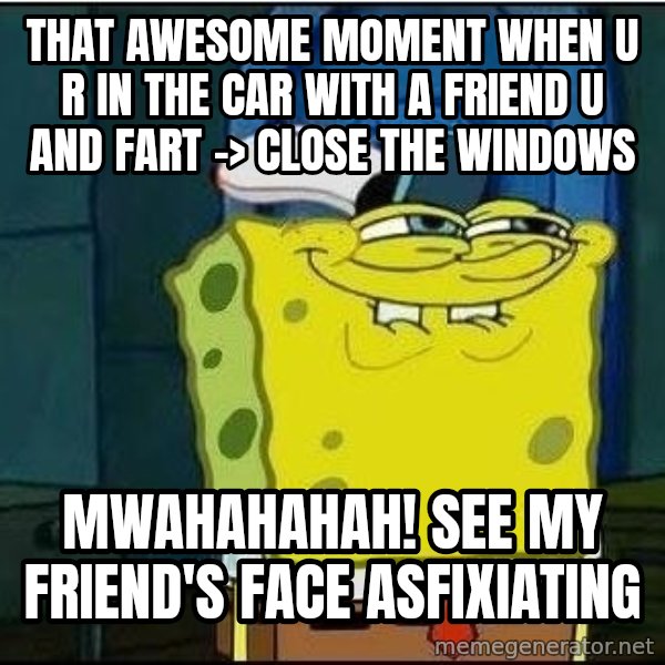 Spongebob Face meme: that awesome moment when u r in the car with a friend u and fart -> close the windows / MWAHAHAHAH! see my friend's face asfixiating