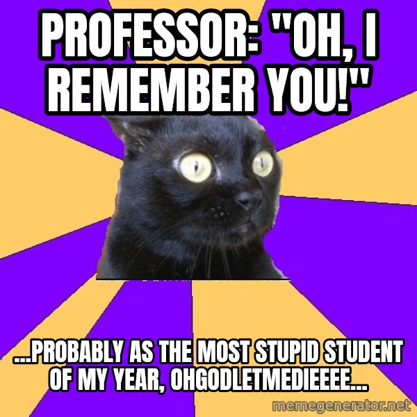 Anxiety Cat meme: pROFESSOR: "OH, i REMEMBER you!" / ...probably as the most stupid student of my year, ohgodletmedieeee...