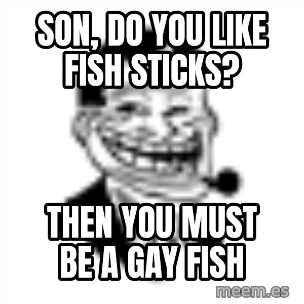 Troll Dad meme: Son, do you like fish sticks? / Then you must be a gay fish