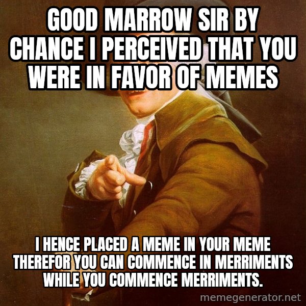 Joseph Ducreux meme: Good marrow Sir by chance I perceived that you were in favor of memes / I hence placed a meme in your meme therefor you can commence in merriments while you commence merriments.