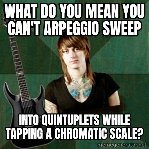 Progressive Guitarist meme: what do you mean you can't arpeggio sweep / into quintuplets while tapping a chromatic scale?