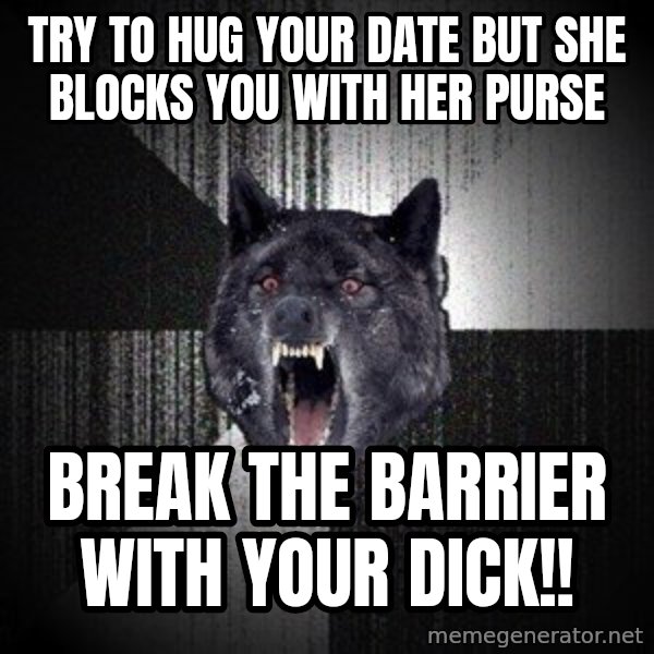 Insanity Wolf meme: Try to hug your date but she blocks you with her purse / break the barrier with your dick!!