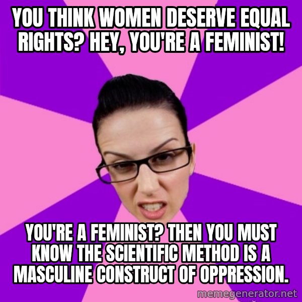 Privilege Denying Feminist meme: You think women deserve equal rights?  Hey, you're a feminist! / You're a feminist?  Then you must know the scientific method is a masculine construct of oppression.