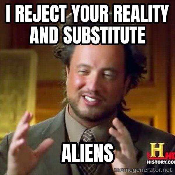 Ancient Aliens meme: I reject your reality and substitute / Aliens