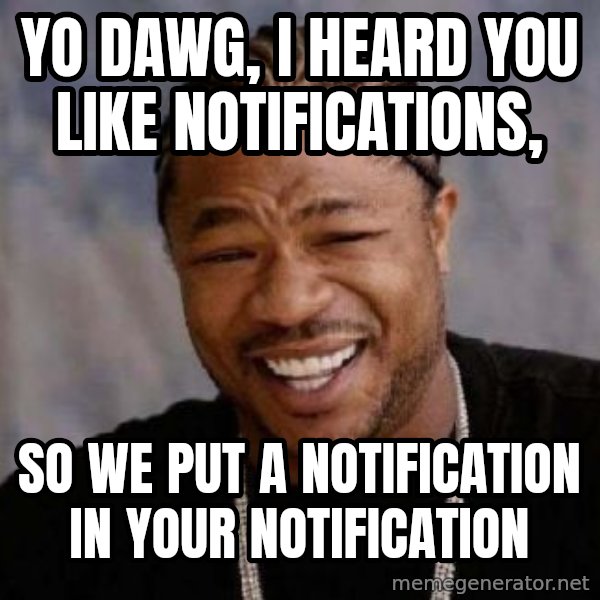 Yo Dawg meme: YO DAWG, I HEARD YOU LIKE NOTIFICATIONS, / SO WE PUT A NOTIFICATION IN YOUR NOTIFICATION