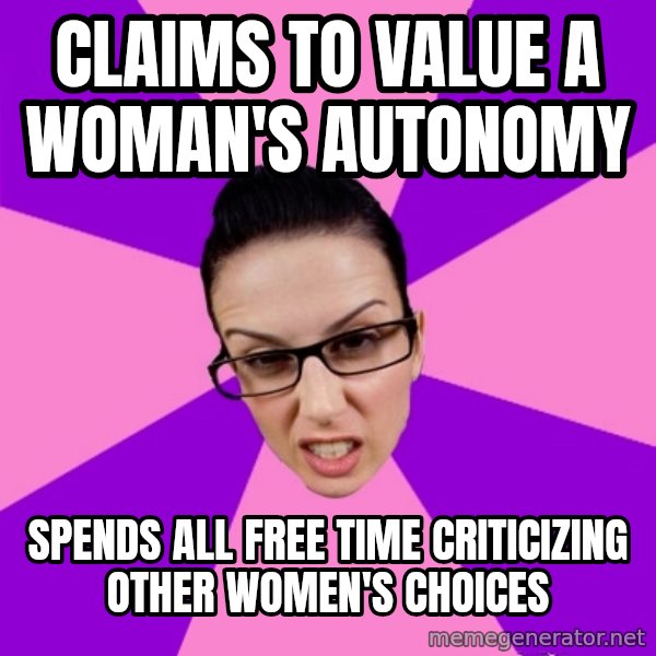 Privilege Denying Feminist meme: CLAIMS TO VALUE A WOMAN's AUTONOMY / SPENDS ALL FREE TIME CRITICIZING OTHER WOMen's choices