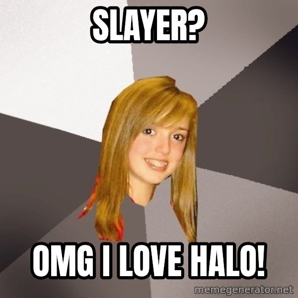 Musically Oblivious 8th Grader meme: Slayer? / Omg i love halo!