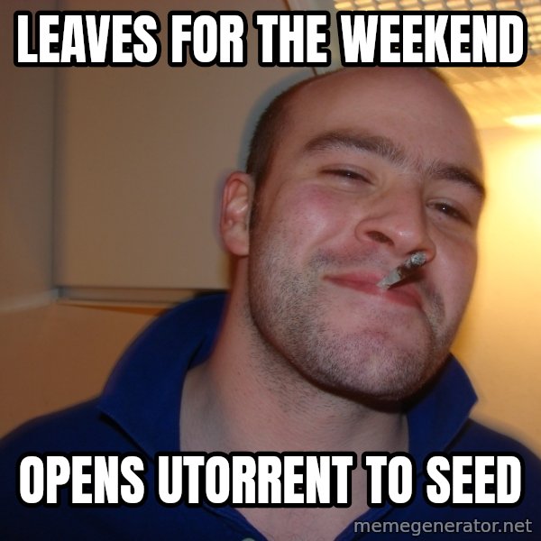Good Guy Greg meme: leaves for the weekend / opens utorrent to seed
