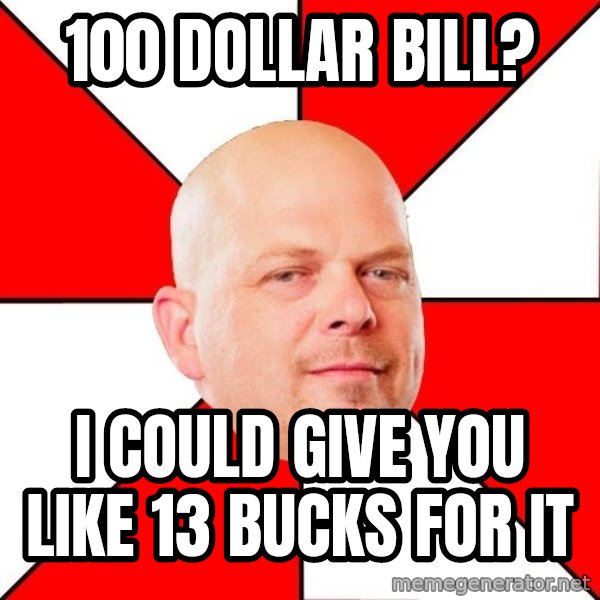 Pawn Stars meme: 100 dollar bill? / i could give you like 13 bucks for it