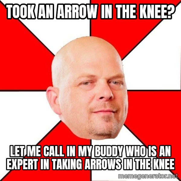 Pawn Stars meme: took an arrow in the knee? / let me call in my buddy who is an expert in taking arrows in the knee