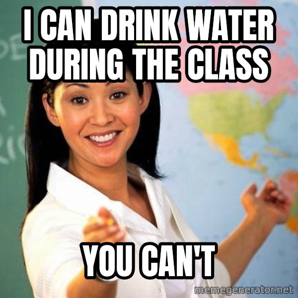 Unhelpful High School Teacher meme: I CAN DRINK WATER DURING THE CLASS / YOU CAN'T