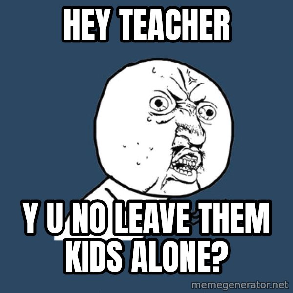 Y U No meme: hey teacher / y u no leave them kids alone?