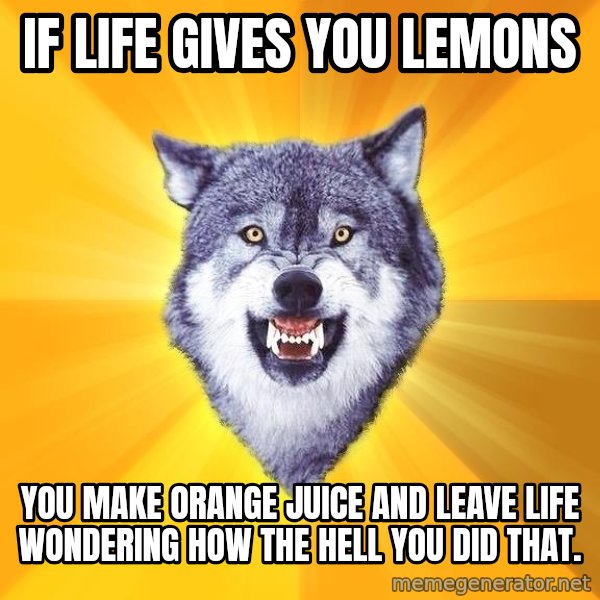 Courage Wolf meme: If life gives you Lemons / you make orange juice and leave life wondering how the hell you did that.
