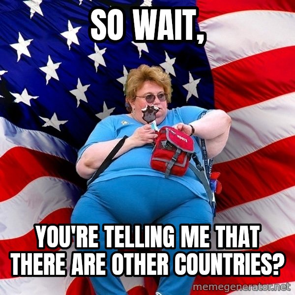 Obese American meme: So wait, / you're telling me that there are other countries?