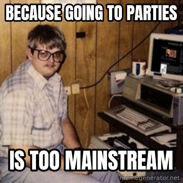 Nerd meme: because going to parties / is too mainstream
