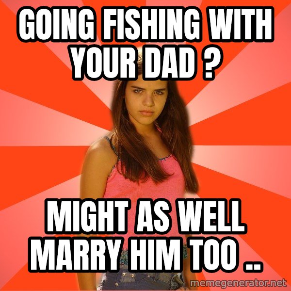 Jealous Girl meme: going fishing with your dad ? / might as well marry him too ..