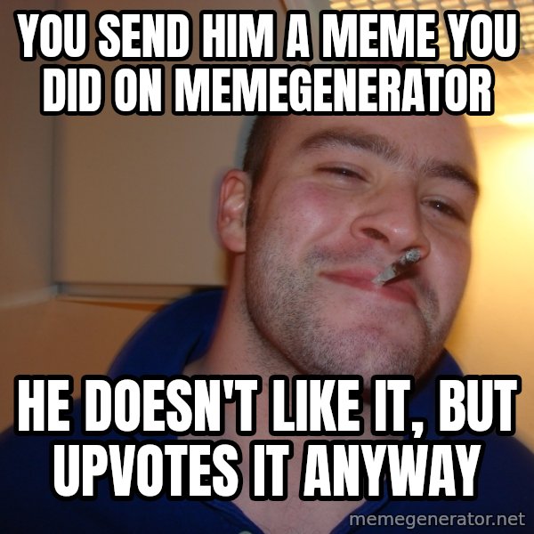 Good Guy Greg meme: you send him a meme you did on memegenerator / he doesn't like it, but upvotes it anyway