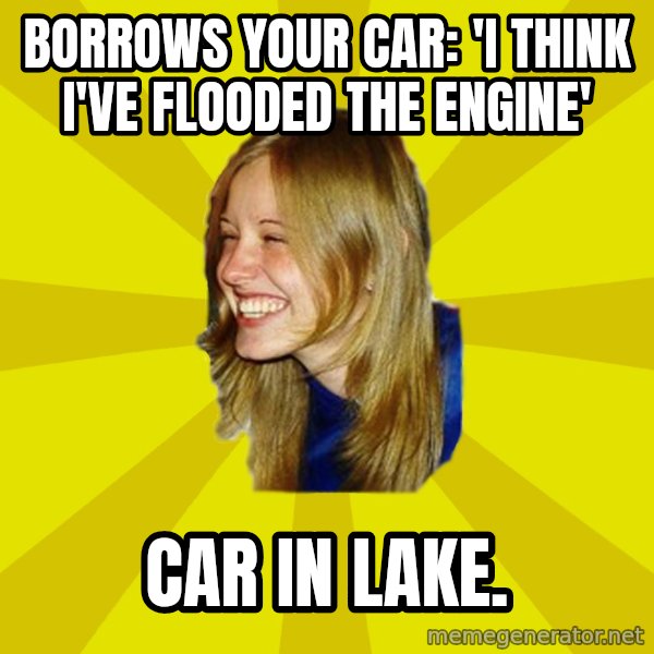 Trologirl meme: borrows your car: 'I think I've flooded the engine' / car in lake.
