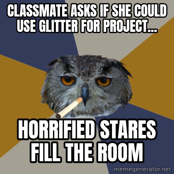 Art Student Owl meme: classmate asks if she could use glitter for project... / horrified stares fill the room