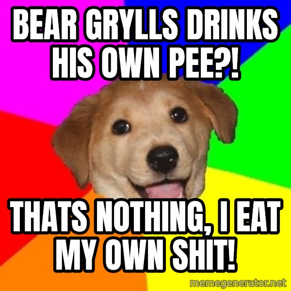 Advice Dog meme: bear grylls drinks his own pee?! / thats nothing, i eat my own shit!