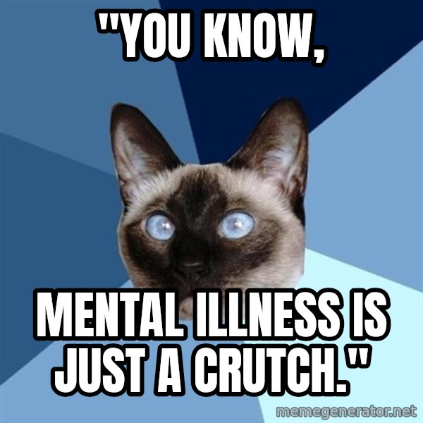 Chronic Illness Cat meme: "You know, / Mental illness is just a crutch."