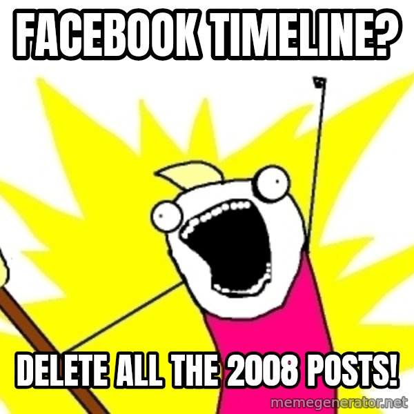 X ALL THE THINGS meme: Facebook timeline? / delete ALL THE 2008 POSTS!