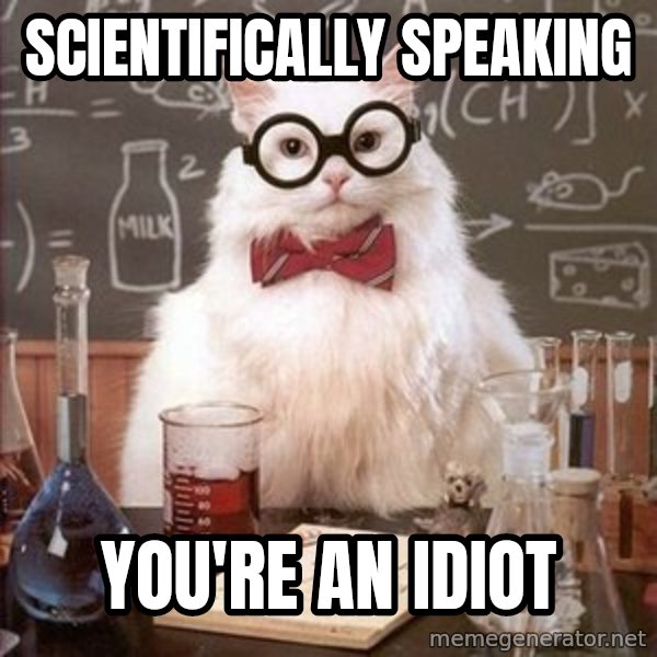 Chemistry Cat meme: SCIENTIFICALLY speaking / You're an idiot