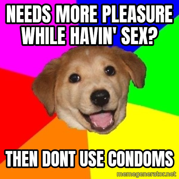 Advice Dog meme: NEEDS MORE PLEASURE WHILE HAVIN' SEX? / THEN DONT USE CONDOMS