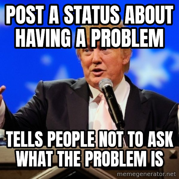 Annoying Facebook Girl meme: Post a status about having a problem / tells people not to ask what the problem is