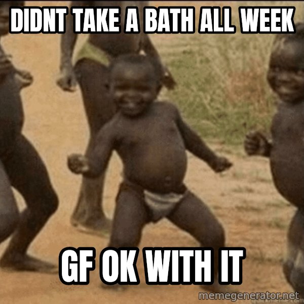 Third World Success meme: didnt take a bath all week / gf ok with it