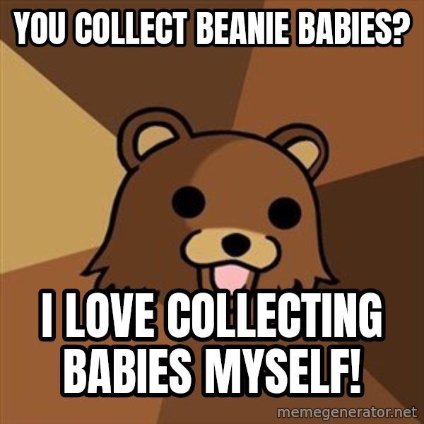 Pedobear meme: You collect beanie babies? / I love collecting babies myself!