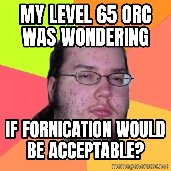 Butthurt Dweller meme: My level 65 orc was wondering / if fornication would be acceptable?