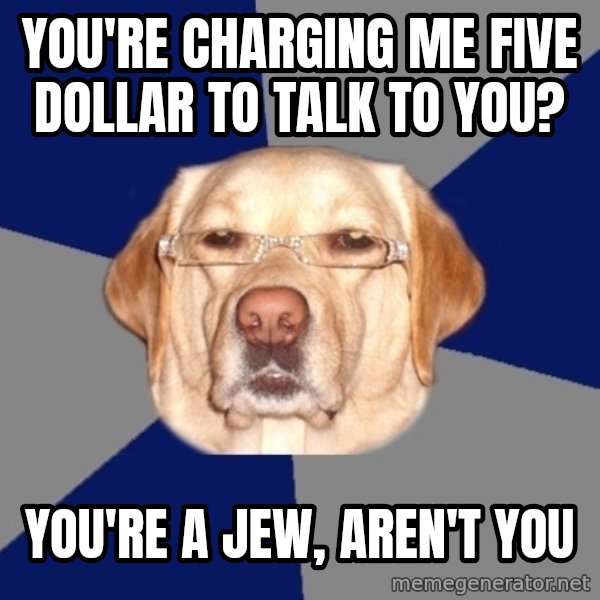 Racist Dog meme: You're charging me five dollar to talk to you? / You're a jew, aren't you