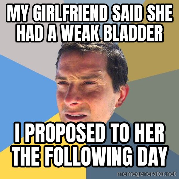 Bear Grylls meme: My girlfriend said she had a weak bladder / I proposed to her the following day
