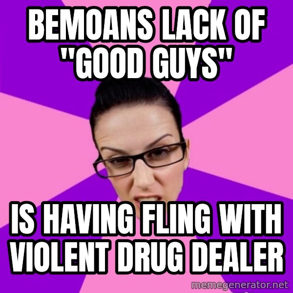Privilege Denying Feminist meme: Bemoans lack of "good guys" / Is having fling with violent drug dealer