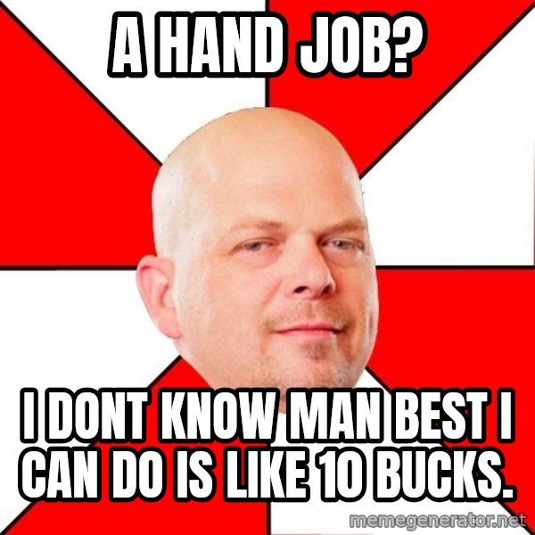 Pawn Stars meme: A hand job? / I dont know man best i can do is like 10 bucks.
