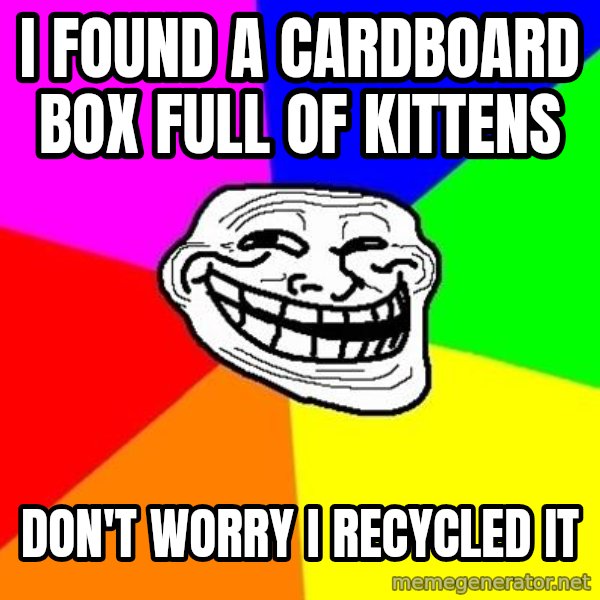 Trollface meme: i found a cardboard box full of kittens / don't worry I recycled it