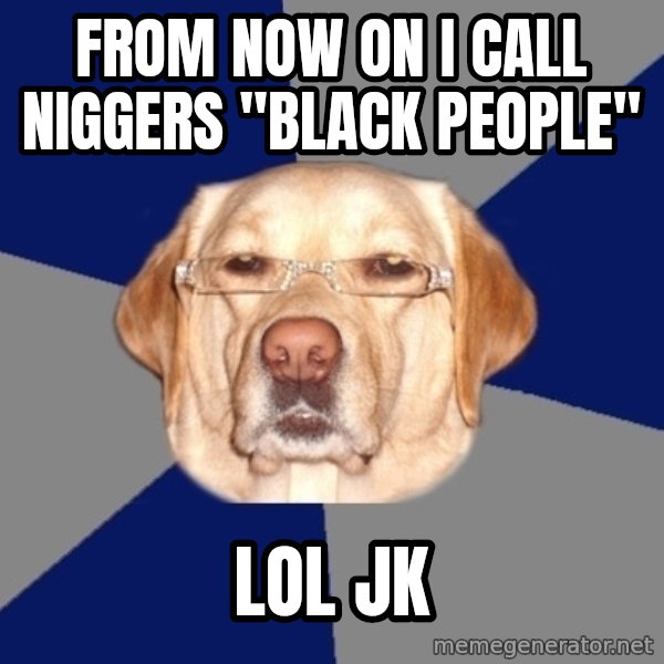 Racist Dawg meme: from now on i call niggers "black people" / lol jk