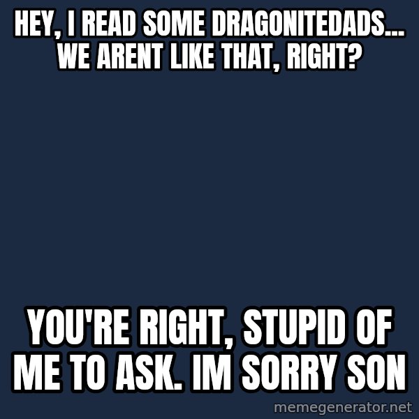 Dragonite Dad meme: hey, i read some dragonitedads... we arent like that, right? / you're right, stupid of me to ask. im sorry son