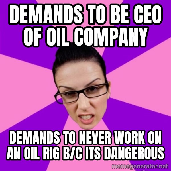 Privilege Denying Feminist meme: demands to be ceo of oil company / demands TO NEVER work on an oil rig b/c its dangerous