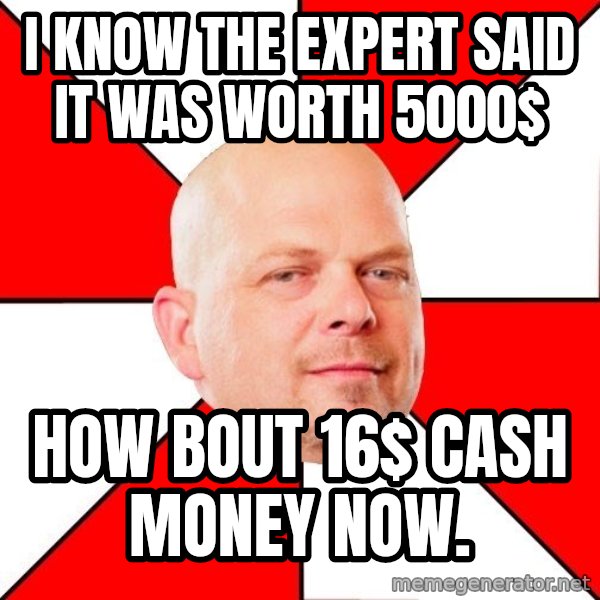 Pawn Stars meme: i know the expert said it was worth 5000$ / how bout 16$ cash money now.