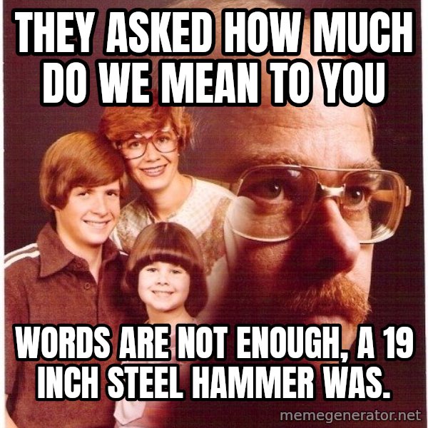 Vengeance Dad meme: They asked how much do we mean to you / WOrds are not enough, a 19 inch steel hammer was.