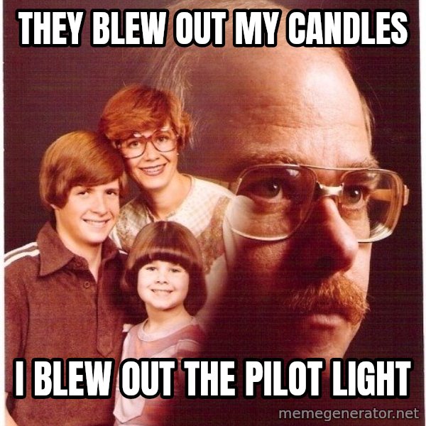 Vengeance Dad meme: They blew out my candles / I blew out the pilot light