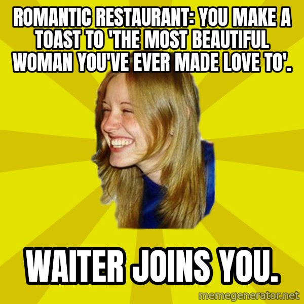 Trologirl meme: romantic restaurant: you make a toast to 'the most beautiful woman you've ever made love to'. / waiter joins you.
