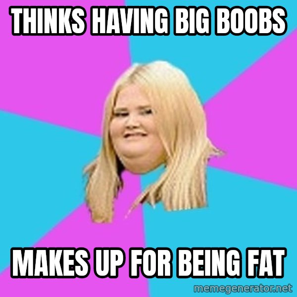 Fat Girl meme: Thinks having big boobs / makes up for being fat