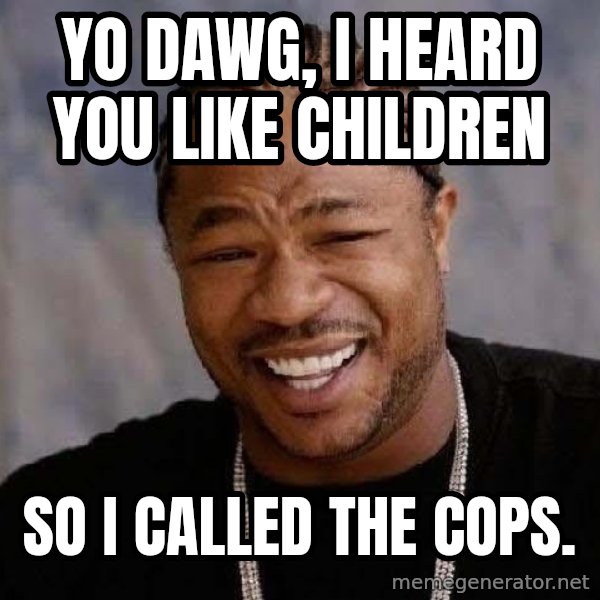 Yo Dawg meme: Yo Dawg, I heard you like children / so i called the cops.