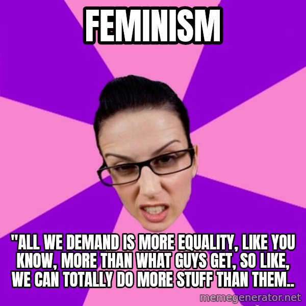 Privilege Denying Feminist meme: FEMINISM / "all we demand is more equality, like you know, more than what guys get, so like, we can totally do more stuff than them..