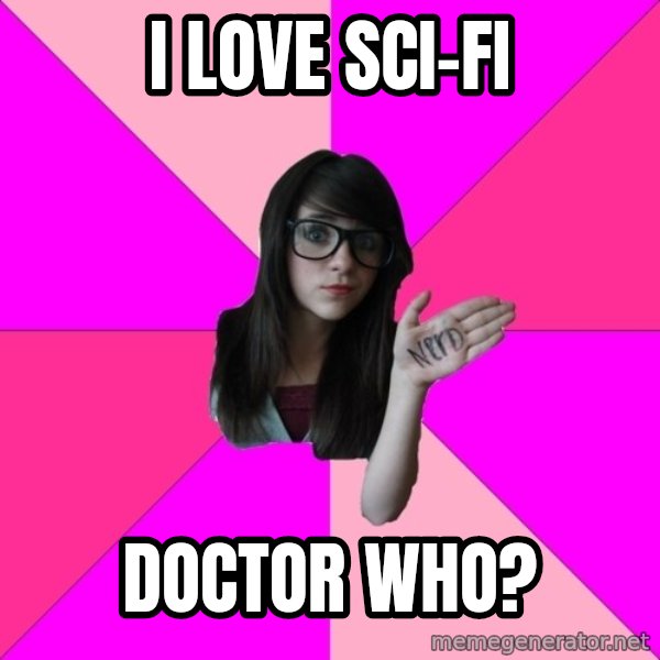Idiot Nerd Girl meme: I love sci-fi / doctor who?