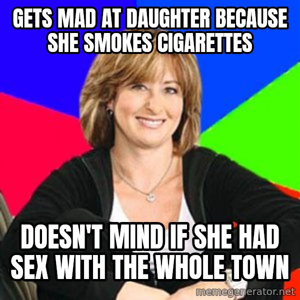 Sheltering Suburban Mom meme: Gets mad at daughter because she smokes cigarettes / doesn't mind if she had sex with the whole town