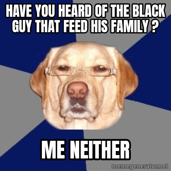 Racist Dog meme: Have you heard of the black guy that feed his family ? / Me neither